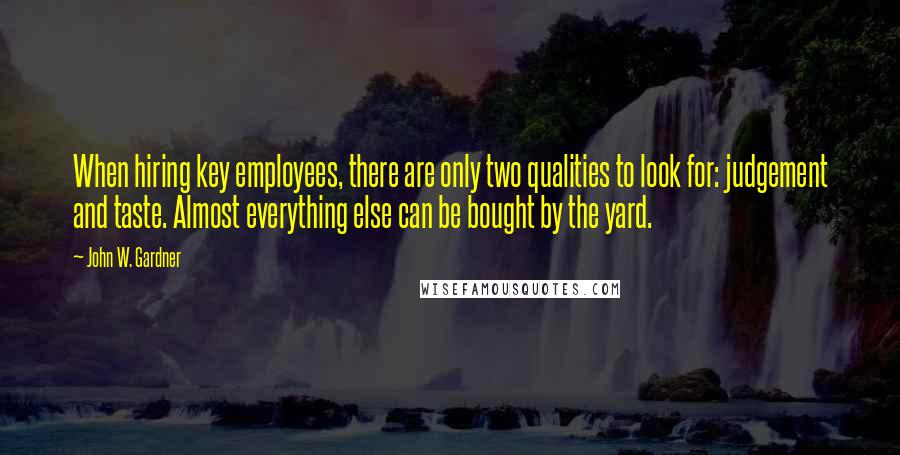 John W. Gardner Quotes: When hiring key employees, there are only two qualities to look for: judgement and taste. Almost everything else can be bought by the yard.