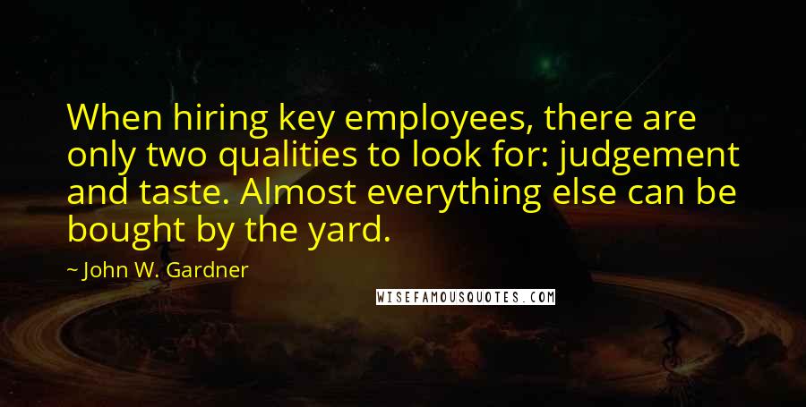 John W. Gardner Quotes: When hiring key employees, there are only two qualities to look for: judgement and taste. Almost everything else can be bought by the yard.