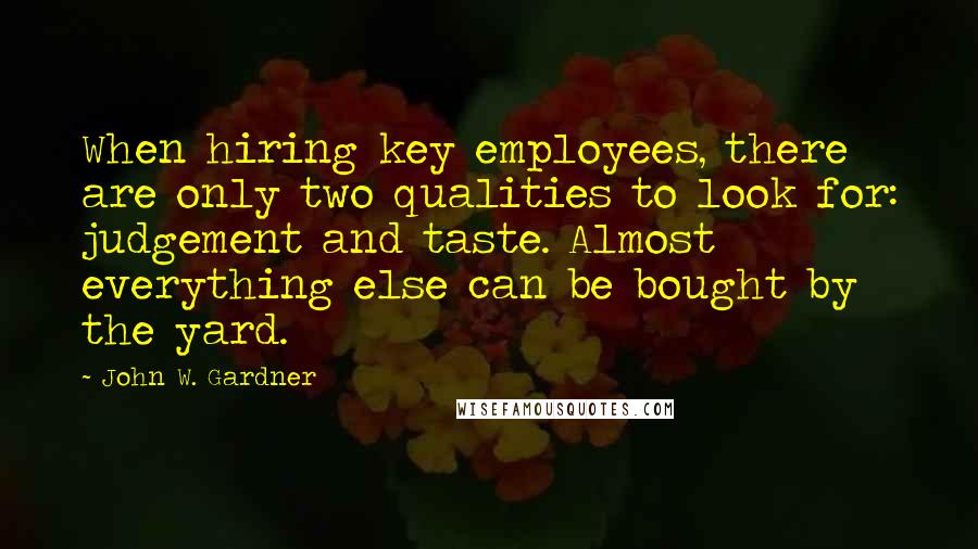 John W. Gardner Quotes: When hiring key employees, there are only two qualities to look for: judgement and taste. Almost everything else can be bought by the yard.