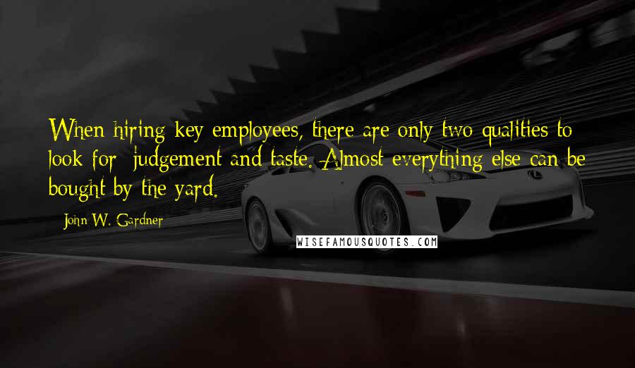 John W. Gardner Quotes: When hiring key employees, there are only two qualities to look for: judgement and taste. Almost everything else can be bought by the yard.