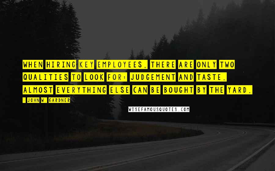 John W. Gardner Quotes: When hiring key employees, there are only two qualities to look for: judgement and taste. Almost everything else can be bought by the yard.