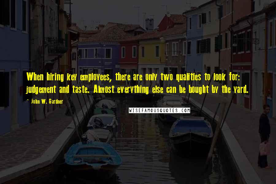 John W. Gardner Quotes: When hiring key employees, there are only two qualities to look for: judgement and taste. Almost everything else can be bought by the yard.