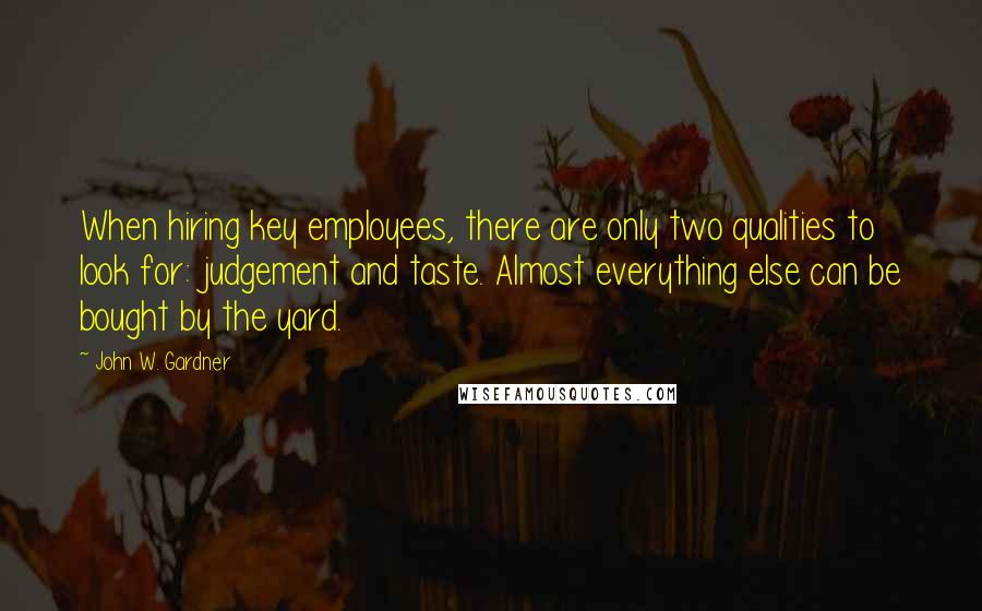 John W. Gardner Quotes: When hiring key employees, there are only two qualities to look for: judgement and taste. Almost everything else can be bought by the yard.