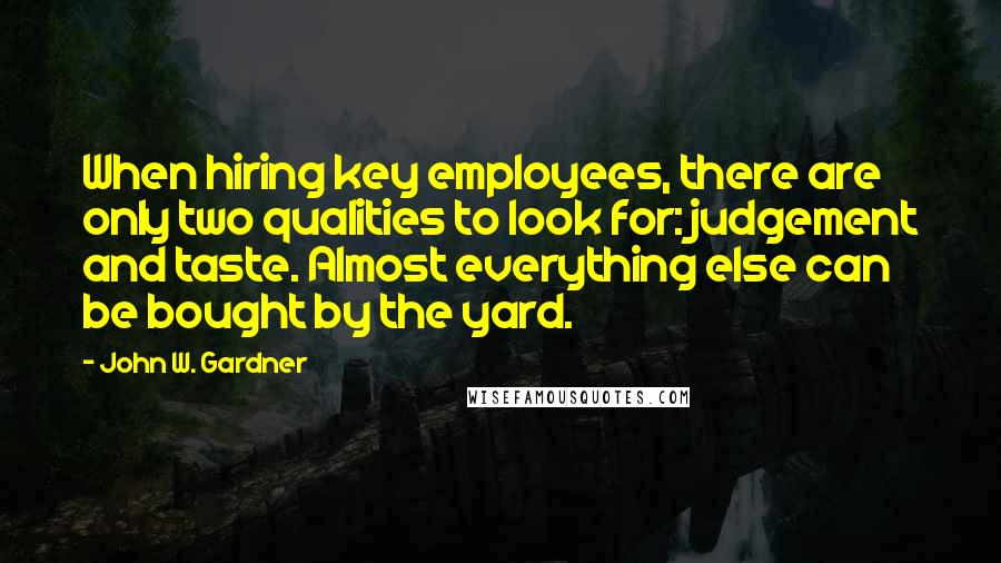 John W. Gardner Quotes: When hiring key employees, there are only two qualities to look for: judgement and taste. Almost everything else can be bought by the yard.