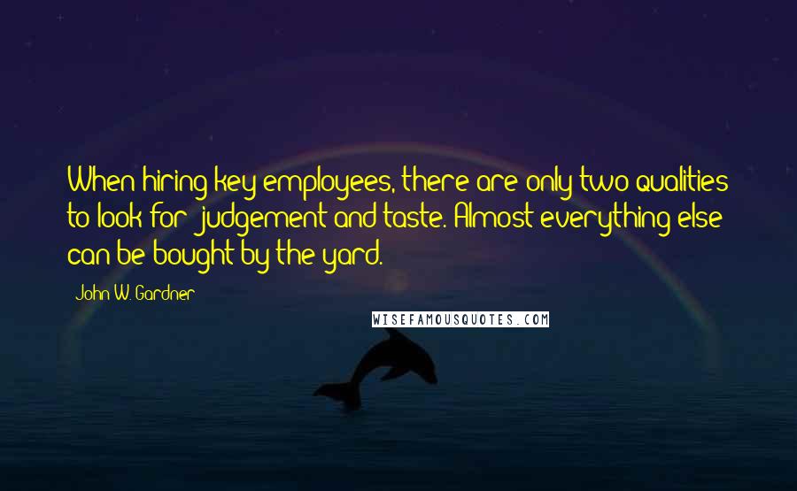 John W. Gardner Quotes: When hiring key employees, there are only two qualities to look for: judgement and taste. Almost everything else can be bought by the yard.