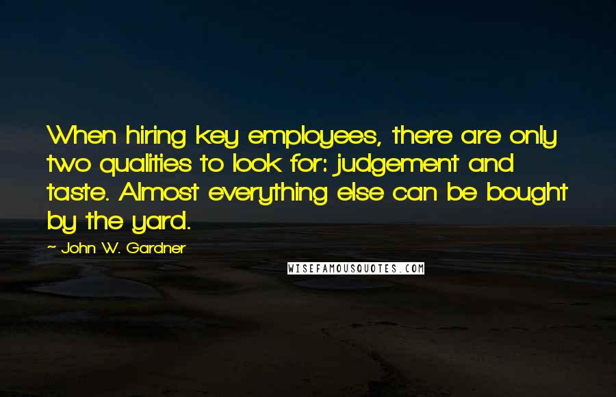 John W. Gardner Quotes: When hiring key employees, there are only two qualities to look for: judgement and taste. Almost everything else can be bought by the yard.