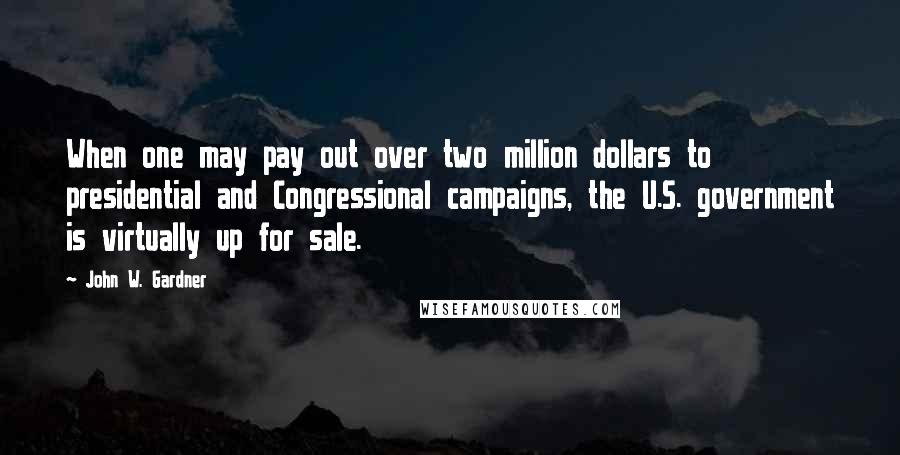 John W. Gardner Quotes: When one may pay out over two million dollars to presidential and Congressional campaigns, the U.S. government is virtually up for sale.