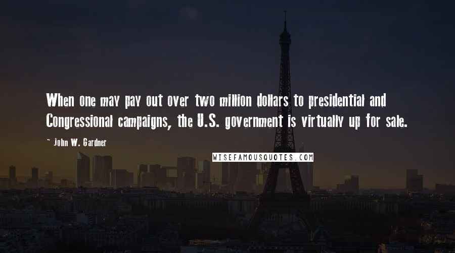 John W. Gardner Quotes: When one may pay out over two million dollars to presidential and Congressional campaigns, the U.S. government is virtually up for sale.