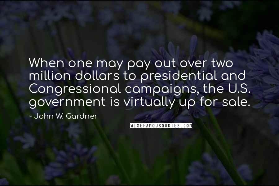 John W. Gardner Quotes: When one may pay out over two million dollars to presidential and Congressional campaigns, the U.S. government is virtually up for sale.