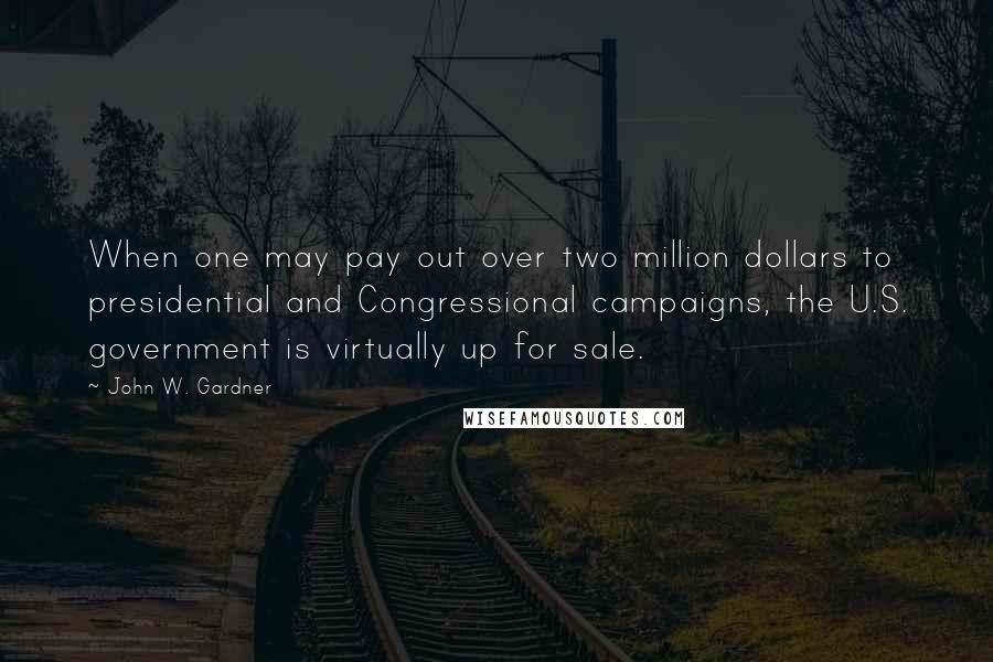 John W. Gardner Quotes: When one may pay out over two million dollars to presidential and Congressional campaigns, the U.S. government is virtually up for sale.