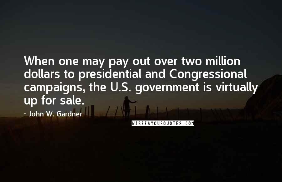 John W. Gardner Quotes: When one may pay out over two million dollars to presidential and Congressional campaigns, the U.S. government is virtually up for sale.