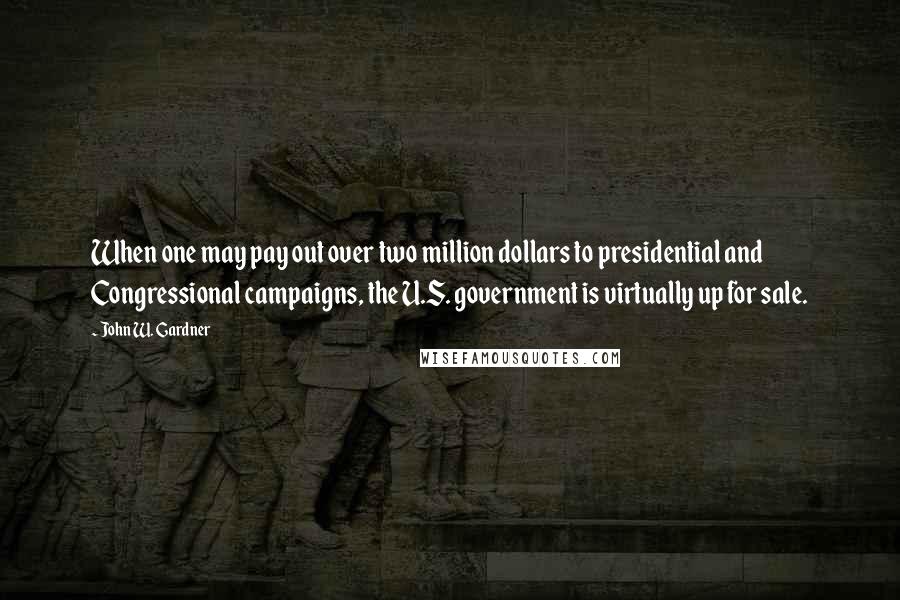 John W. Gardner Quotes: When one may pay out over two million dollars to presidential and Congressional campaigns, the U.S. government is virtually up for sale.