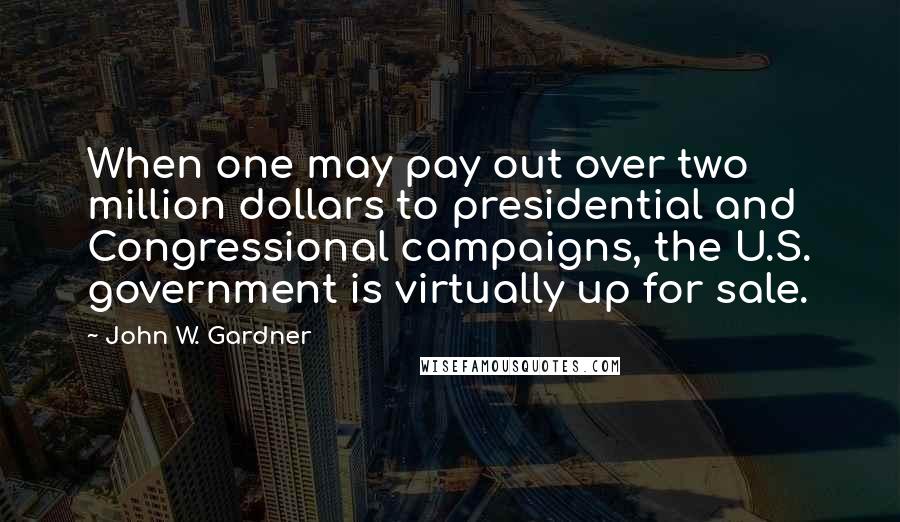 John W. Gardner Quotes: When one may pay out over two million dollars to presidential and Congressional campaigns, the U.S. government is virtually up for sale.