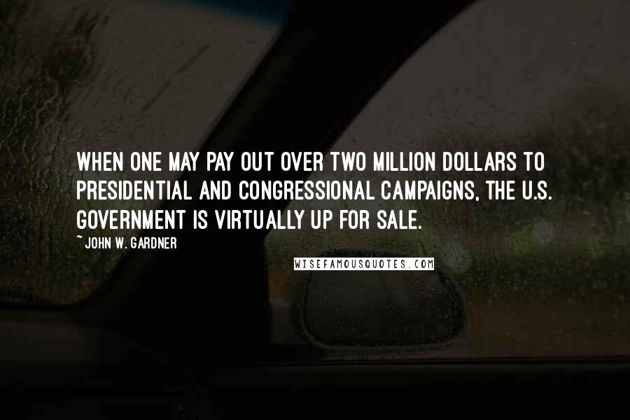 John W. Gardner Quotes: When one may pay out over two million dollars to presidential and Congressional campaigns, the U.S. government is virtually up for sale.