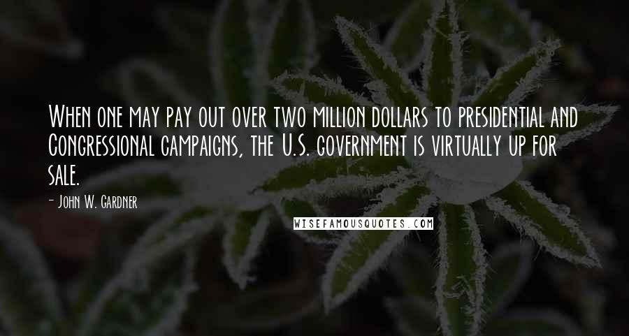 John W. Gardner Quotes: When one may pay out over two million dollars to presidential and Congressional campaigns, the U.S. government is virtually up for sale.