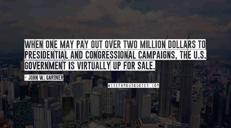 John W. Gardner Quotes: When one may pay out over two million dollars to presidential and Congressional campaigns, the U.S. government is virtually up for sale.