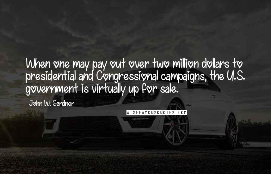 John W. Gardner Quotes: When one may pay out over two million dollars to presidential and Congressional campaigns, the U.S. government is virtually up for sale.
