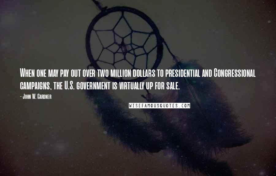 John W. Gardner Quotes: When one may pay out over two million dollars to presidential and Congressional campaigns, the U.S. government is virtually up for sale.
