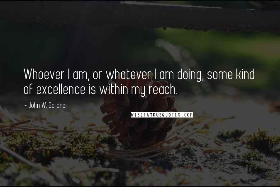John W. Gardner Quotes: Whoever I am, or whatever I am doing, some kind of excellence is within my reach.
