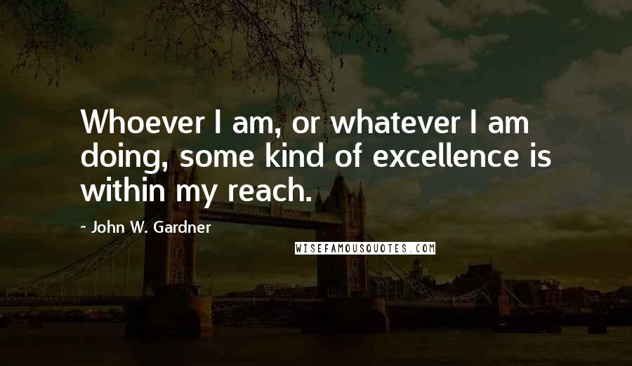 John W. Gardner Quotes: Whoever I am, or whatever I am doing, some kind of excellence is within my reach.