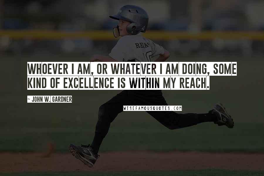 John W. Gardner Quotes: Whoever I am, or whatever I am doing, some kind of excellence is within my reach.