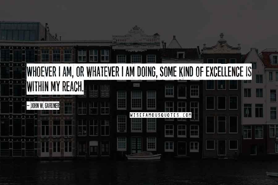 John W. Gardner Quotes: Whoever I am, or whatever I am doing, some kind of excellence is within my reach.
