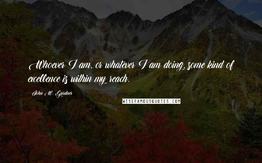 John W. Gardner Quotes: Whoever I am, or whatever I am doing, some kind of excellence is within my reach.