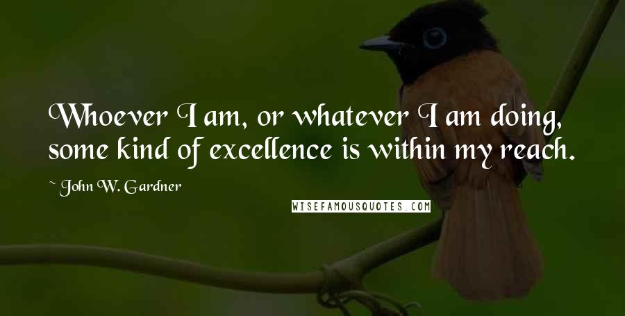 John W. Gardner Quotes: Whoever I am, or whatever I am doing, some kind of excellence is within my reach.