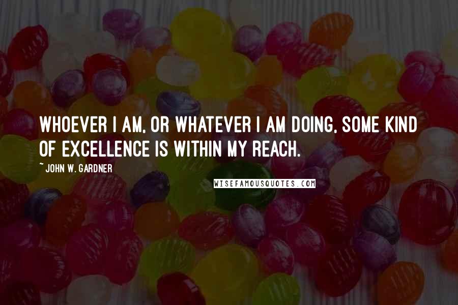 John W. Gardner Quotes: Whoever I am, or whatever I am doing, some kind of excellence is within my reach.