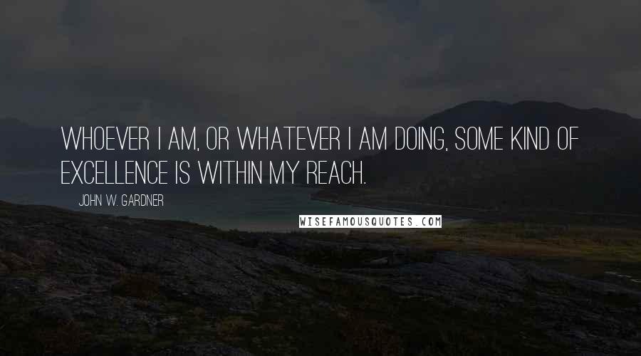 John W. Gardner Quotes: Whoever I am, or whatever I am doing, some kind of excellence is within my reach.