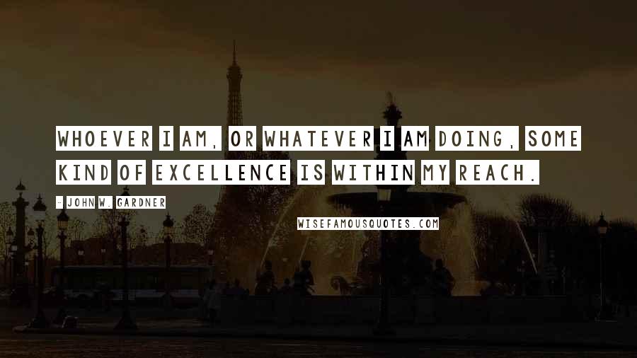 John W. Gardner Quotes: Whoever I am, or whatever I am doing, some kind of excellence is within my reach.