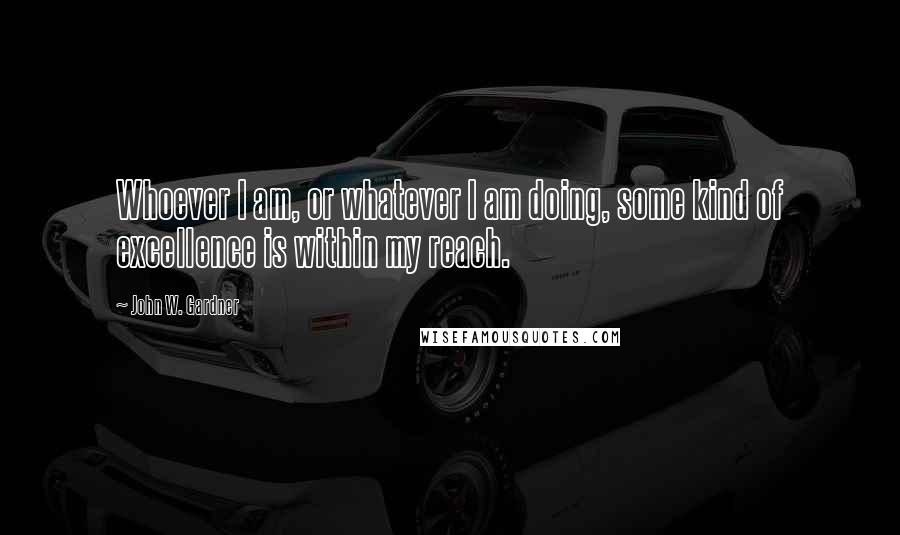 John W. Gardner Quotes: Whoever I am, or whatever I am doing, some kind of excellence is within my reach.