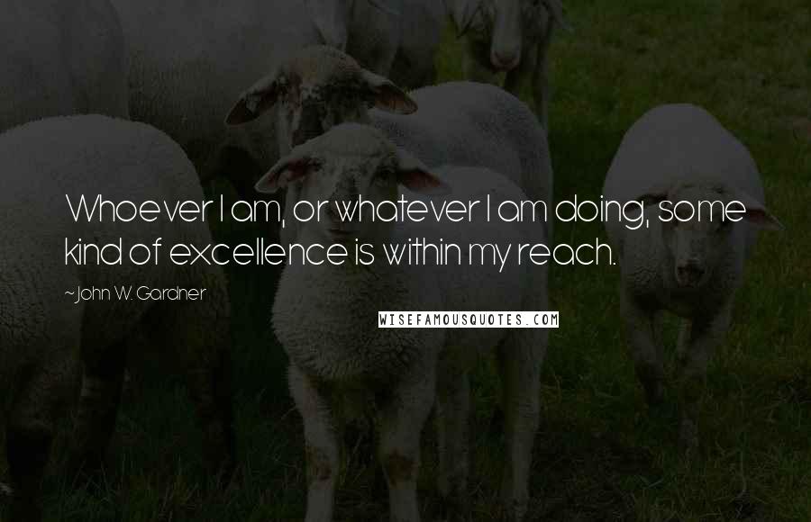 John W. Gardner Quotes: Whoever I am, or whatever I am doing, some kind of excellence is within my reach.