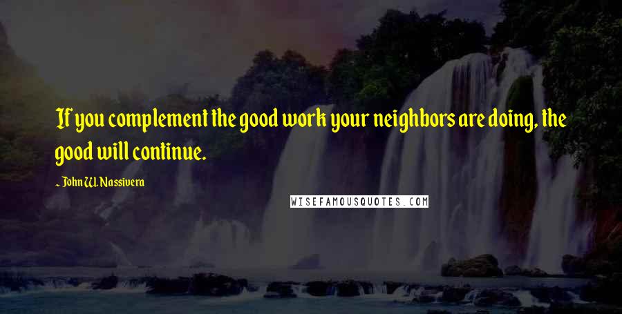 John W. Nassivera Quotes: If you complement the good work your neighbors are doing, the good will continue.