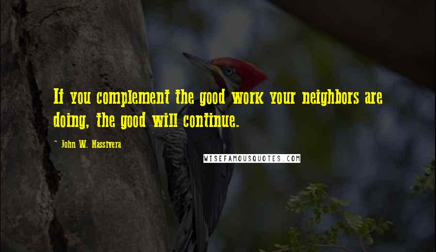 John W. Nassivera Quotes: If you complement the good work your neighbors are doing, the good will continue.