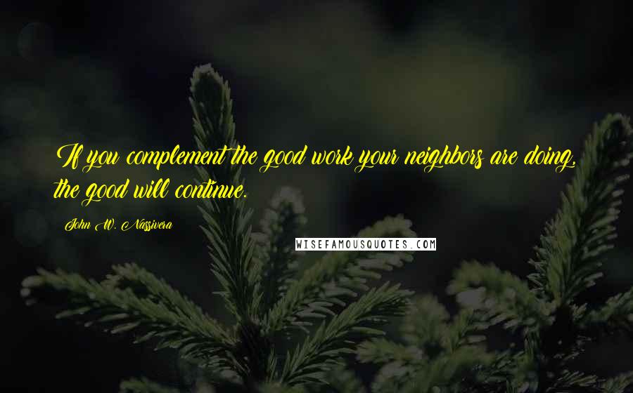 John W. Nassivera Quotes: If you complement the good work your neighbors are doing, the good will continue.