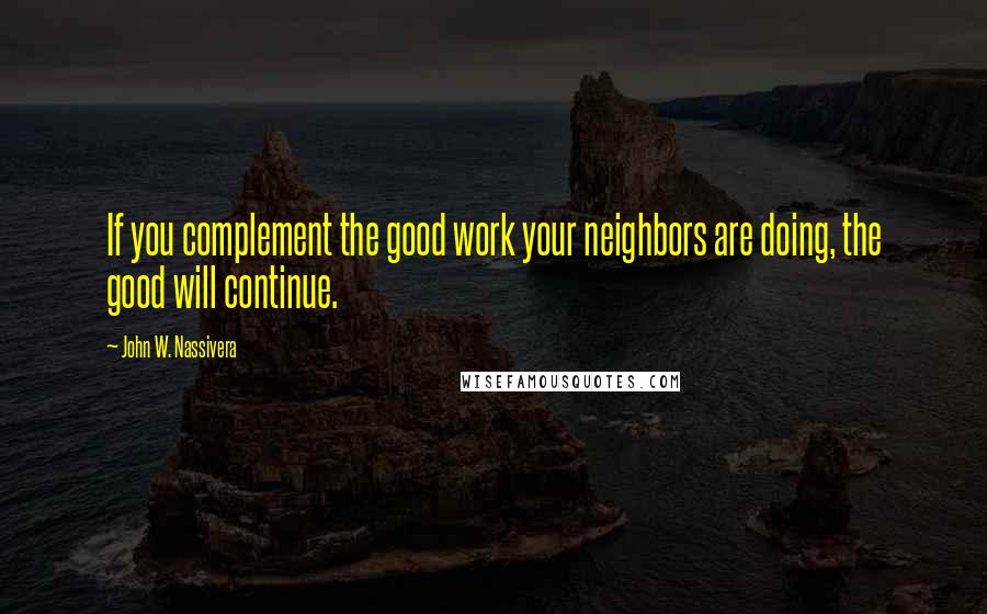 John W. Nassivera Quotes: If you complement the good work your neighbors are doing, the good will continue.