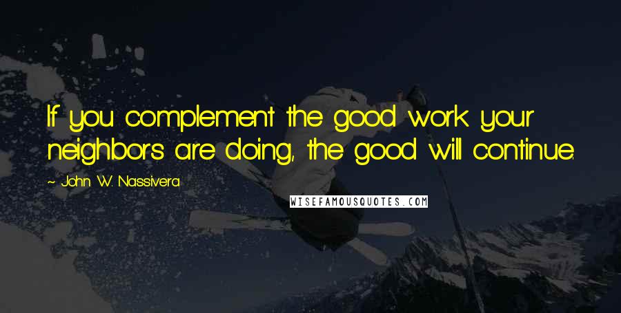 John W. Nassivera Quotes: If you complement the good work your neighbors are doing, the good will continue.