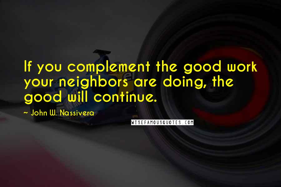 John W. Nassivera Quotes: If you complement the good work your neighbors are doing, the good will continue.