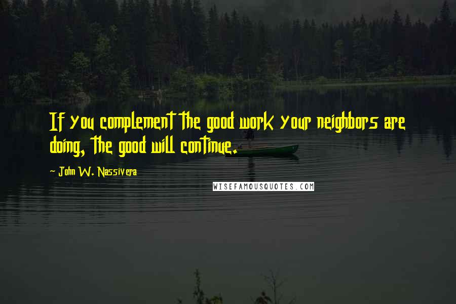 John W. Nassivera Quotes: If you complement the good work your neighbors are doing, the good will continue.