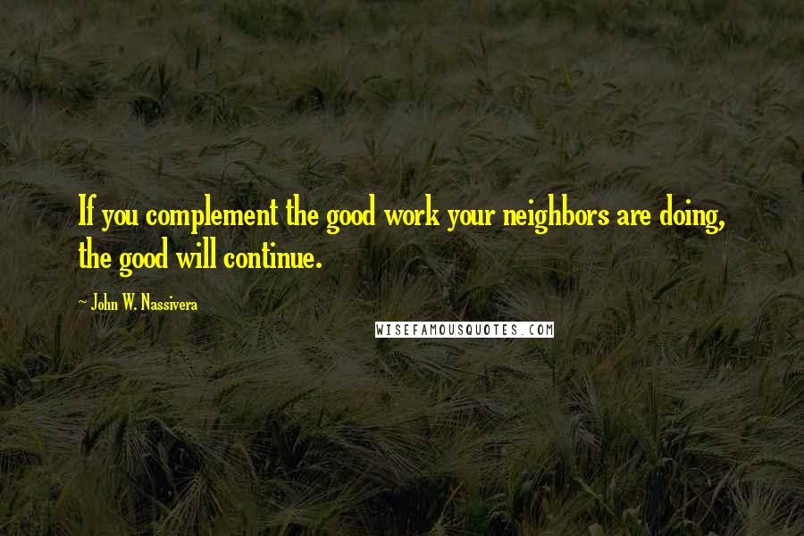 John W. Nassivera Quotes: If you complement the good work your neighbors are doing, the good will continue.
