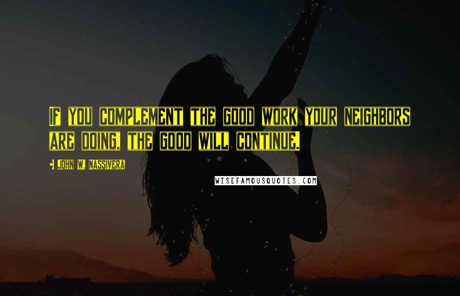 John W. Nassivera Quotes: If you complement the good work your neighbors are doing, the good will continue.