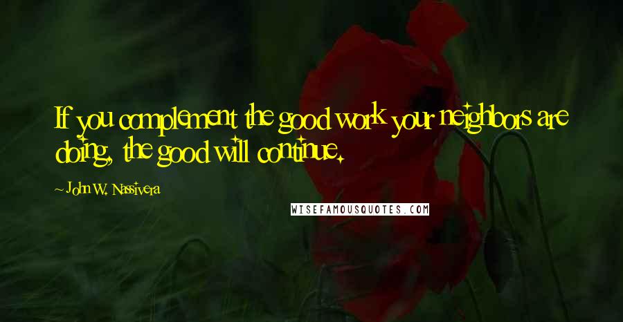 John W. Nassivera Quotes: If you complement the good work your neighbors are doing, the good will continue.
