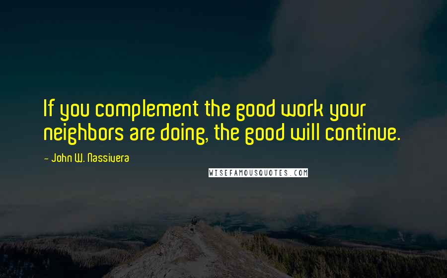 John W. Nassivera Quotes: If you complement the good work your neighbors are doing, the good will continue.