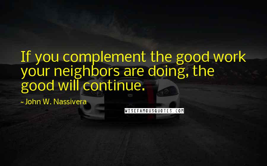 John W. Nassivera Quotes: If you complement the good work your neighbors are doing, the good will continue.