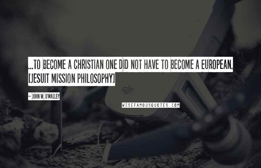 John W. O'Malley Quotes: ...to become a Christian one did not have to become a European. [Jesuit mission philosophy]