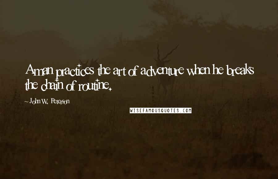 John W. Peterson Quotes: A man practices the art of adventure when he breaks the chain of routine.