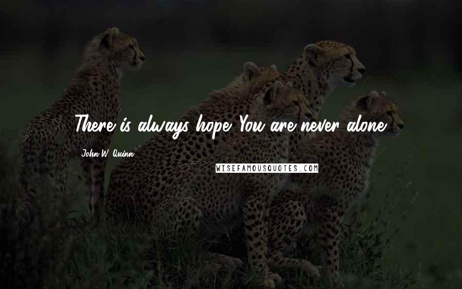 John W. Quinn Quotes: There is always hope. You are never alone.