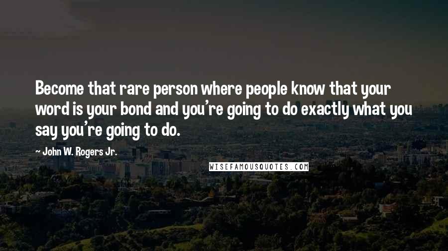 John W. Rogers Jr. Quotes: Become that rare person where people know that your word is your bond and you're going to do exactly what you say you're going to do.