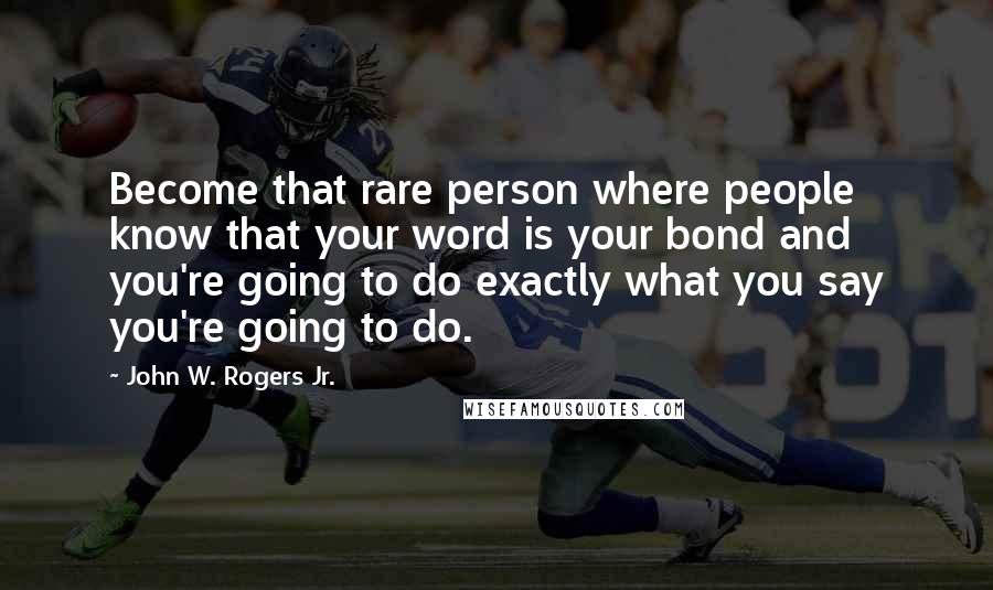 John W. Rogers Jr. Quotes: Become that rare person where people know that your word is your bond and you're going to do exactly what you say you're going to do.